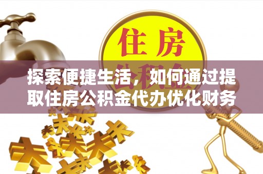 湖北探索便捷生活，如何通过提取住房公积金代办优化财务规划