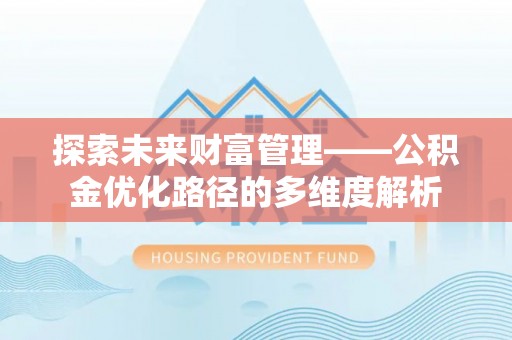 湖北探索未来财富管理——公积金优化路径的多维度解析