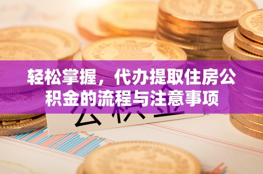 湖北轻松掌握，代办提取住房公积金的流程与注意事项