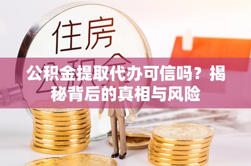 湖北公积金提取代办可信吗？揭秘背后的真相与风险