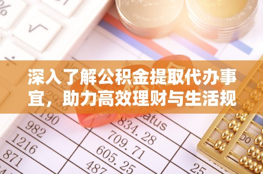 湖北深入了解公积金提取代办事宜，助力高效理财与生活规划