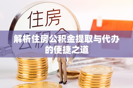 湖北解析住房公积金提取与代办的便捷之道