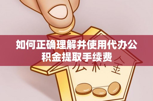 湖北如何正确理解并使用代办公积金提取手续费