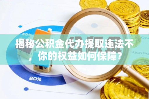 湖北揭秘公积金代办提取违法不，你的权益如何保障？